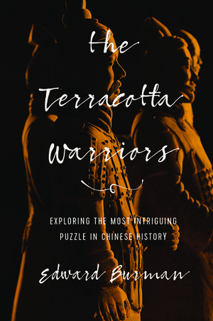 The Terracotta Warriors: Exploring the Most Intriguing Puzzle in Chinese History by Edward Burman