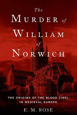 The Murder of William of Norwich: The Origins of the Blood Libel in Medieval Europe by E. M. Rose