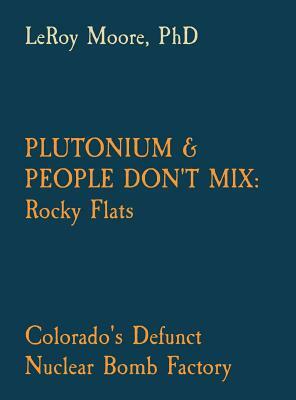 Plutonium & People Don't Mix: Rocky Flats: Colorado's Defunct Nuclear Bomb Factory by Leroy Moore