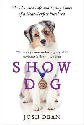Show Dog: The Charmed Life and Trying Times of a Near-Perfect Purebred by Josh Dean