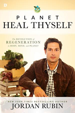 Planet Heal Thyself: The Revolution of Regeneration in Body, Mind, and Planet by Jordan S. Rubin, Jordan S. Rubin