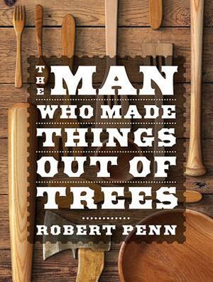 The Man Who Made Things Out of Trees by Robert Penn