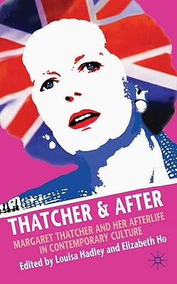 Thatcher and After: Margaret Thatcher and Her Afterlife in Contemporary Culture by Elizabeth Ho