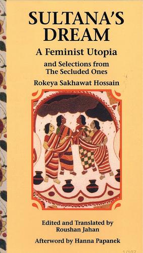 Sultana's Dream: A Feminist Utopia: And Selections from the Secluded Ones by Roushan Jahan, Rokeya Sakhawat Hossain, Hanna Papanek