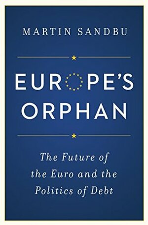 Europe's Orphan: The Future of the Euro and the Politics of Debt by Martin Sandbu