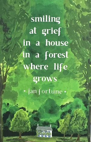 Smiling at Grief in a House in a Forest Where Life Grows by Jan Fortune