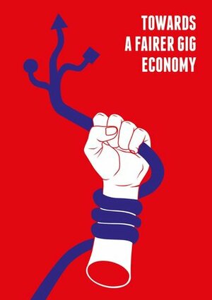 Towards A Fairer Gig Economy by Philip Jennings, Joe Shaw, Six Silberman, Guy McClenahan, Mags Dewhurst, Trebor Scholz, Nick Srnicek, Meatspace Press, Dawn Gearhart, Mark Graham, Valerio De Stefano, Christina Colclough, Janine Berg