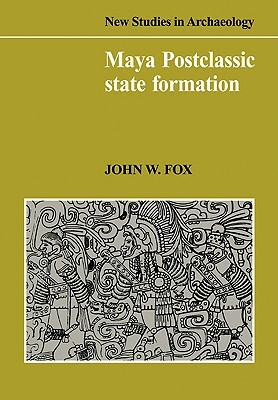 Maya Postclassic State Formation: Segmentary Lineage Migration in Advancing Frontiers by John W. Fox