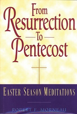 From Resurrection to Pentecost: Easter-Season Meditations by Robert F. Morneau