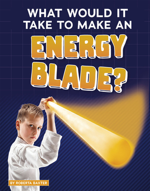 What Would It Take to Make an Energy Blade? by Roberta Baxter