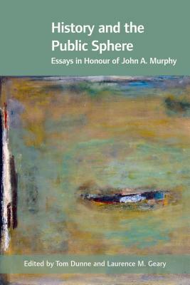 History and the Public Sphere: Essays in Honour of John A. Murphy by Tom Dunne