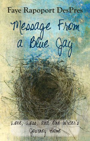 Message From a Blue Jay - Love Loss and One Writer's Journey Home by Faye Rapoport DesPres