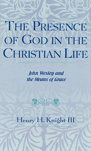 The Presence of God in the Christian Life: John Wesley and the Means of Grace by Henry H. Knight