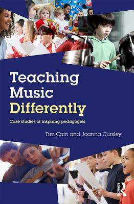 Teaching Music Differently: Case Studies of Inspiring Pedagogies by Tim Cain, Joanna Cursley