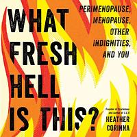 What Fresh Hell Is This?: Perimenopause, Menopause, Other Indignities, and You by Heather Corinna