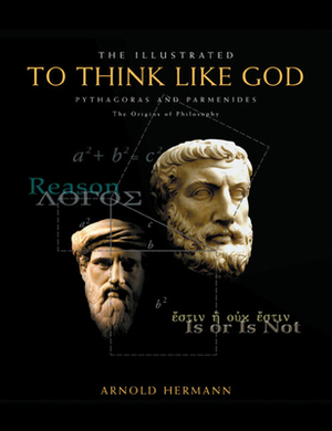 The Illustrated to Think Like God: Pythagoras and Parmenides, the Origins of Philosophy by Arnold Hermann