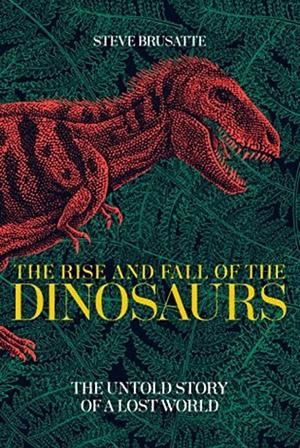 The Rise and Fall of the Dinosaurs: A New History of a Lost World by Steve Brusatte