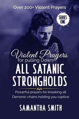 Violent Prayers for Pulling Down All Satanic Strongholds: Powerful Prayers for Breaking All Demonic Chains Holding You Captive by Samantha Smith
