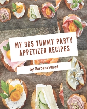 My 365 Yummy Party Appetizer Recipes: A Yummy Party Appetizer Cookbook for Your Gathering by Barbara Wood