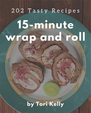 202 Tasty 15-Minute Wrap and Roll Recipes: 15-Minute Wrap and Roll Cookbook - The Magic to Create Incredible Flavor! by Tori Kelly