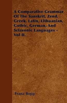 A Comparative Grammar Of The Sanskrit, Zend, Greek, Latin, Lithuanian, Gothic, German, And Sclavonic Languages - Vol II. by Franz Bopp