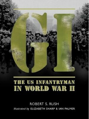 GI: The US Infantryman in World War II by Robert S. Rush