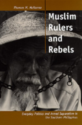 Muslim Rulers and Rebels, Volume 26: Everyday Politics and Armed Separatism in the Southern Philippines by Thomas M. McKenna