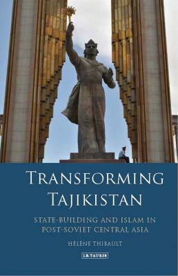 Transforming Tajikistan: State-Building and Islam in Post-Soviet Central Asia by Hélène Thibault