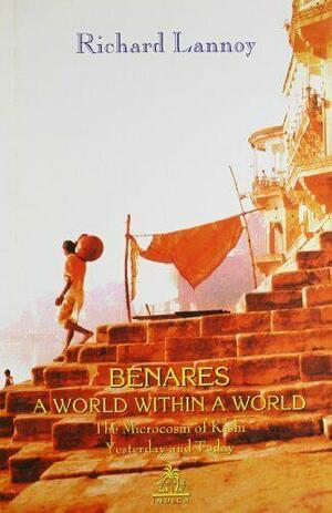 Benares: A World Within a World : the Microcosm of Kashi, Yesterday and Today by Richard Lannoy
