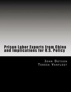 Prison Labor Exports from China and Implications for U.S. Policy by John Dotson, Teresa Vanfleet