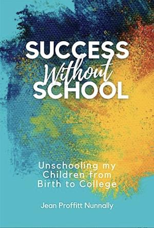 Success Without School: Unschooling My Children from Birth to College by Jean Proffitt Nunnally