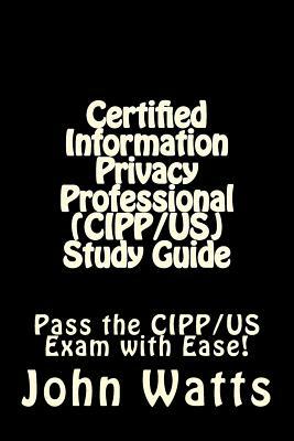 Certified Information Privacy Professional (CIPP/US) Study Guide: Pass the IAPP's CIPP/US Exam with Ease! by John Watts