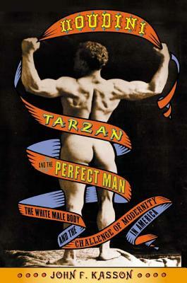 Houdini, Tarzan, and the Perfect Man: The White Male Body and the Challenge of Modernity in America by John F. Kasson