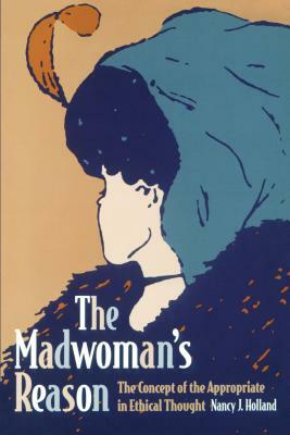 The Madwoman's Reason: The Concept of the Appropriate in Ethical Thought by Nancy Holland