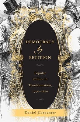 Democracy by Petition: Popular Politics in Transformation, 1790-1870 by Daniel Carpenter