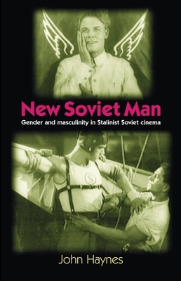 New Soviet Man: Gender and Masculinity in Stalinst Soviet Cinema by John Haynes