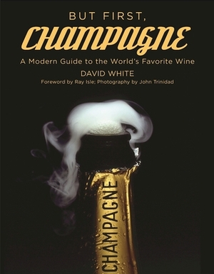 But First, Champagne: A Modern Guide to the World's Favorite Wine by David White, John Trinidad, Ray Isle