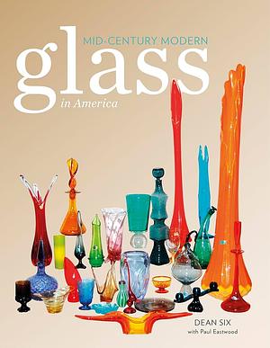 Mid-Century Modern Glass in America by Dean Six, Paul Eastwood