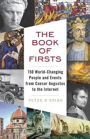 The Book of Firsts: 150 World-Changing People and Events from Caesar Augustus to the Internet by Peter d'Epiro, Peter d'Epiro