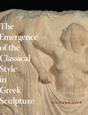 The Emergence of the Classical Style in Greek Sculpture by Richard Neer