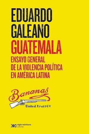 Guatemala. Ensayo general de la violencia en América Latina: Ensayo general de la violencia política en América Latina by Eduardo Galeano