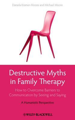 Destructive Myths in Family Therapy: How to Overcome Barriers to Communication by Seeing and Saying - A Humanistic Perspective by Daniela Kramer-Moore, Michael Moore