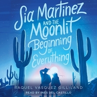 Sia Martinez and the Moonlit Beginning of Everything by Raquel Vasquez Gilliland