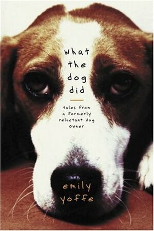 What the Dog Did: Tales from a Formerly Reluctant Dog Owner by Emily Yoffe