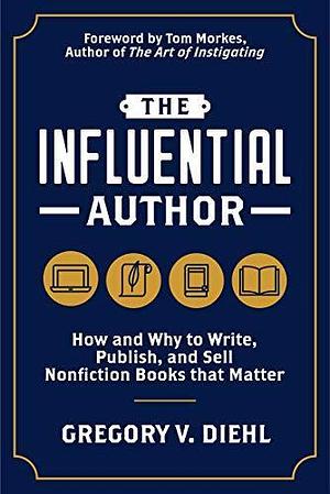 The Influential Author: How and Why to Write, Publish, and Sell Nonfiction Books That Matter by Gregory V. Diehl, Gregory V. Diehl, Tom Morkes