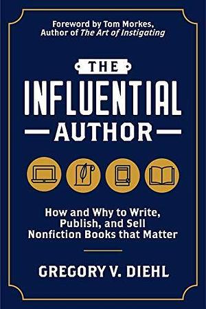 The Influential Author: How and Why to Write, Publish, and Sell Nonfiction Books That Matter by Tom Morkes, Gregory V. Diehl, Gregory V. Diehl