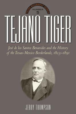 Tejano Tiger: Jose de Los Santos Benavides and the Texas-Mexico Borderlands, 1823-1891 by Jerry Thompson