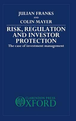 Risk, Regulation and Investor Protection: The Case of Investment Management by Julian Franks, Colin Mayer