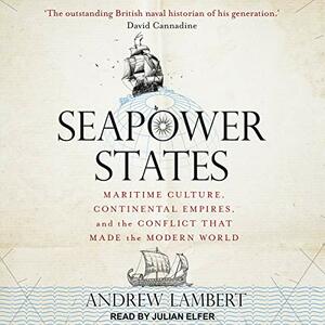 Seapower States: Maritime Culture, Continental Empires and the Conflict That Made the Modern World by Andrew D. Lambert