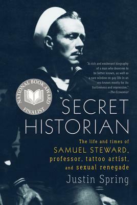 Secret Historian: The Life and Times of Samuel Steward, Professor, Tattoo Artist, and Sexual Renegade by Justin Spring